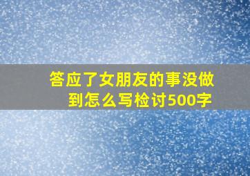 答应了女朋友的事没做到怎么写检讨500字