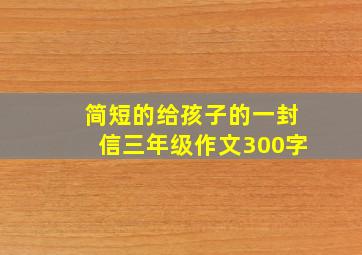 简短的给孩子的一封信三年级作文300字