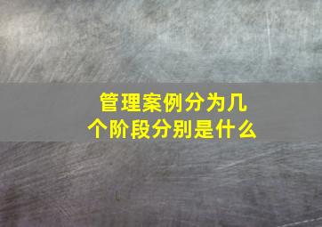 管理案例分为几个阶段分别是什么