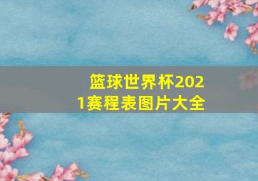 篮球世界杯2021赛程表图片大全