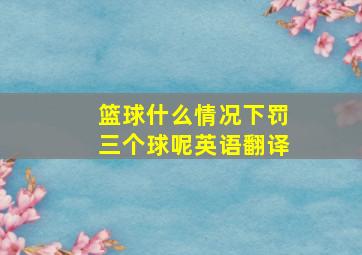 篮球什么情况下罚三个球呢英语翻译