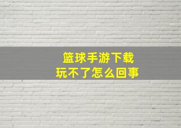 篮球手游下载玩不了怎么回事