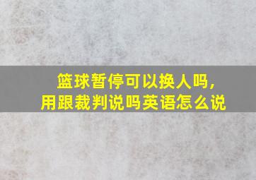 篮球暂停可以换人吗,用跟裁判说吗英语怎么说