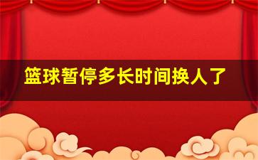 篮球暂停多长时间换人了