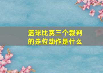 篮球比赛三个裁判的走位动作是什么