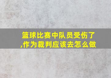 篮球比赛中队员受伤了,作为裁判应该去怎么做