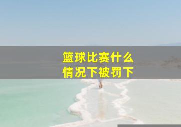 篮球比赛什么情况下被罚下