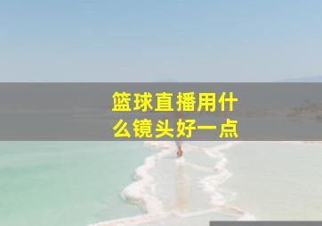 篮球直播用什么镜头好一点