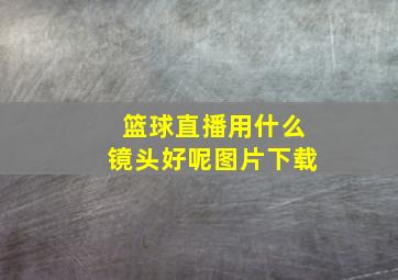 篮球直播用什么镜头好呢图片下载