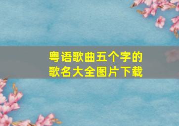 粤语歌曲五个字的歌名大全图片下载