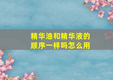 精华油和精华液的顺序一样吗怎么用