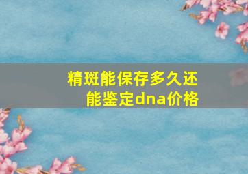 精斑能保存多久还能鉴定dna价格