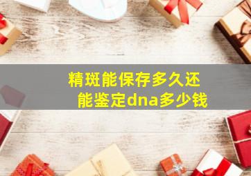 精斑能保存多久还能鉴定dna多少钱