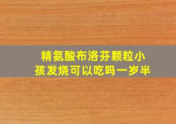 精氨酸布洛芬颗粒小孩发烧可以吃吗一岁半