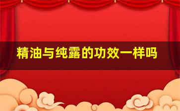 精油与纯露的功效一样吗