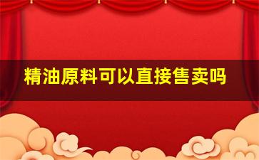 精油原料可以直接售卖吗