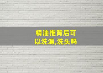 精油推背后可以洗澡,洗头吗