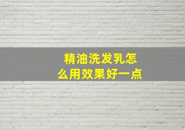 精油洗发乳怎么用效果好一点