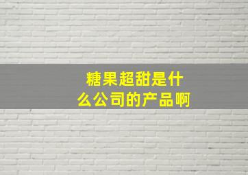 糖果超甜是什么公司的产品啊