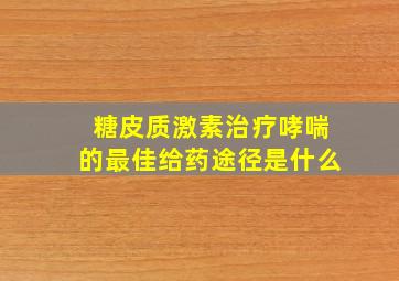 糖皮质激素治疗哮喘的最佳给药途径是什么