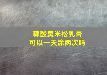 糠酸莫米松乳膏可以一天涂两次吗