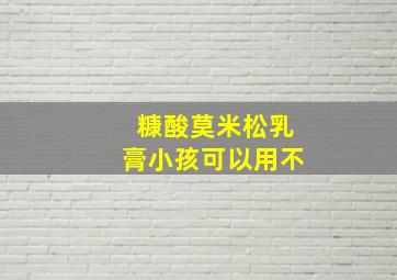 糠酸莫米松乳膏小孩可以用不