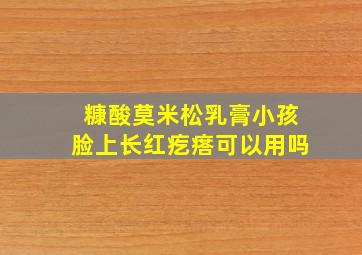 糠酸莫米松乳膏小孩脸上长红疙瘩可以用吗