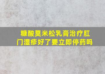 糠酸莫米松乳膏治疗肛门湿疹好了要立即停药吗