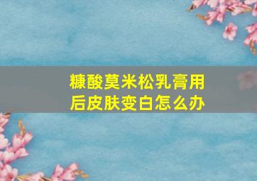 糠酸莫米松乳膏用后皮肤变白怎么办