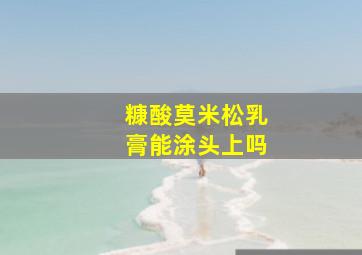 糠酸莫米松乳膏能涂头上吗