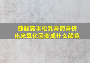 糠酸莫米松乳膏药膏挤出来氧化回变成什么颜色