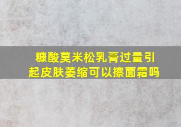 糠酸莫米松乳膏过量引起皮肤萎缩可以擦面霜吗