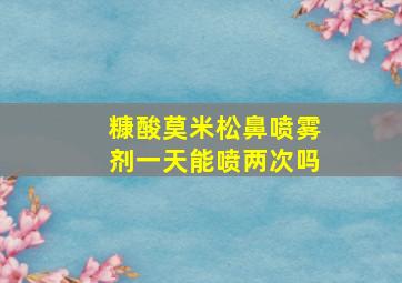 糠酸莫米松鼻喷雾剂一天能喷两次吗