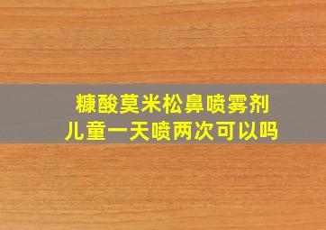 糠酸莫米松鼻喷雾剂儿童一天喷两次可以吗