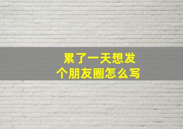 累了一天想发个朋友圈怎么写