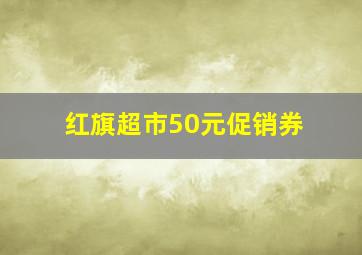 红旗超市50元促销券