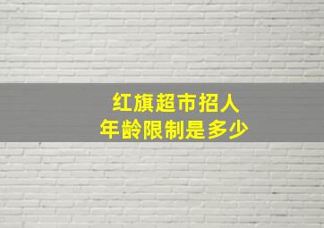 红旗超市招人年龄限制是多少