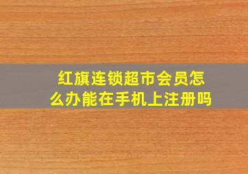 红旗连锁超市会员怎么办能在手机上注册吗