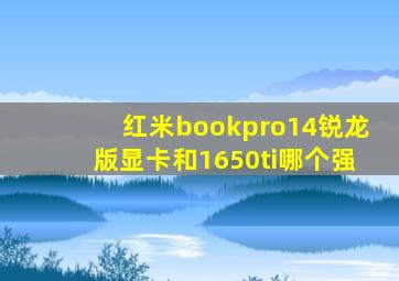 红米bookpro14锐龙版显卡和1650ti哪个强