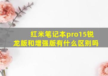 红米笔记本pro15锐龙版和增强版有什么区别吗