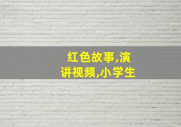 红色故事,演讲视频,小学生