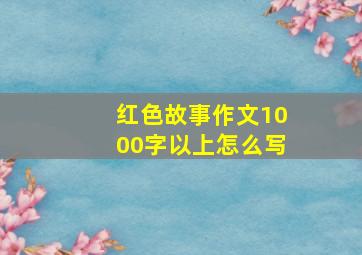 红色故事作文1000字以上怎么写