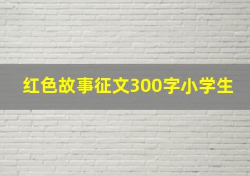 红色故事征文300字小学生