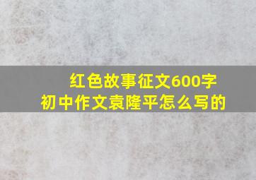 红色故事征文600字初中作文袁隆平怎么写的