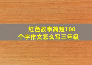 红色故事简短100个字作文怎么写三年级