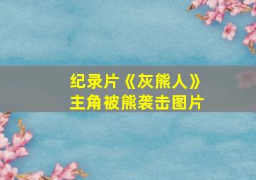 纪录片《灰熊人》主角被熊袭击图片