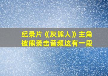 纪录片《灰熊人》主角被熊袭击音频这有一段