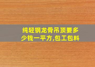 纯轻钢龙骨吊顶要多少钱一平方,包工包料