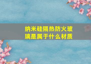 纳米硅隔热防火玻璃是属于什么材质