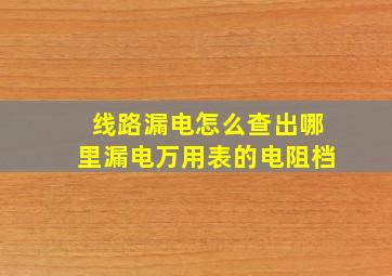 线路漏电怎么查出哪里漏电万用表的电阻档